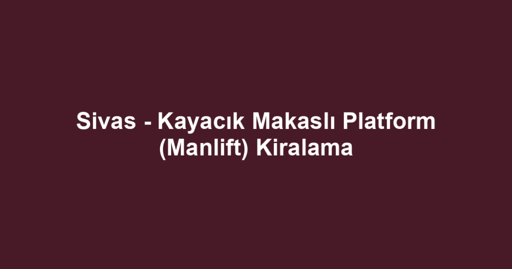 Sivas - Kayacık Makaslı Platform (Manlift) Kiralama