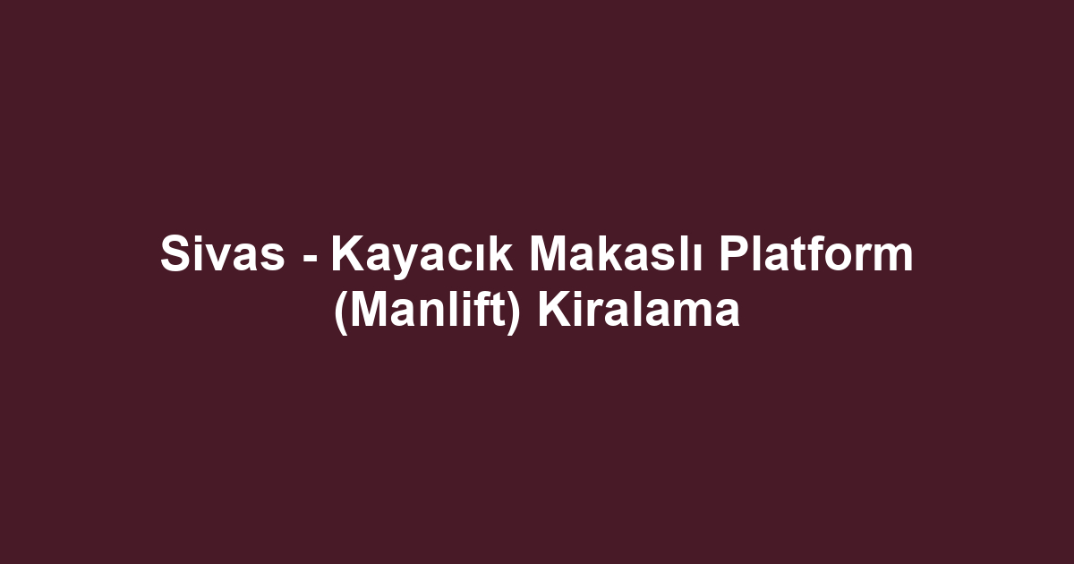 Sivas - Kayacık Makaslı Platform (Manlift) Kiralama