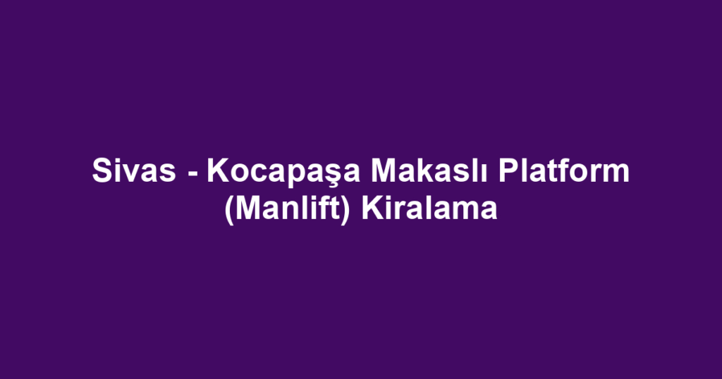 Sivas - Kocapaşa Makaslı Platform (Manlift) Kiralama