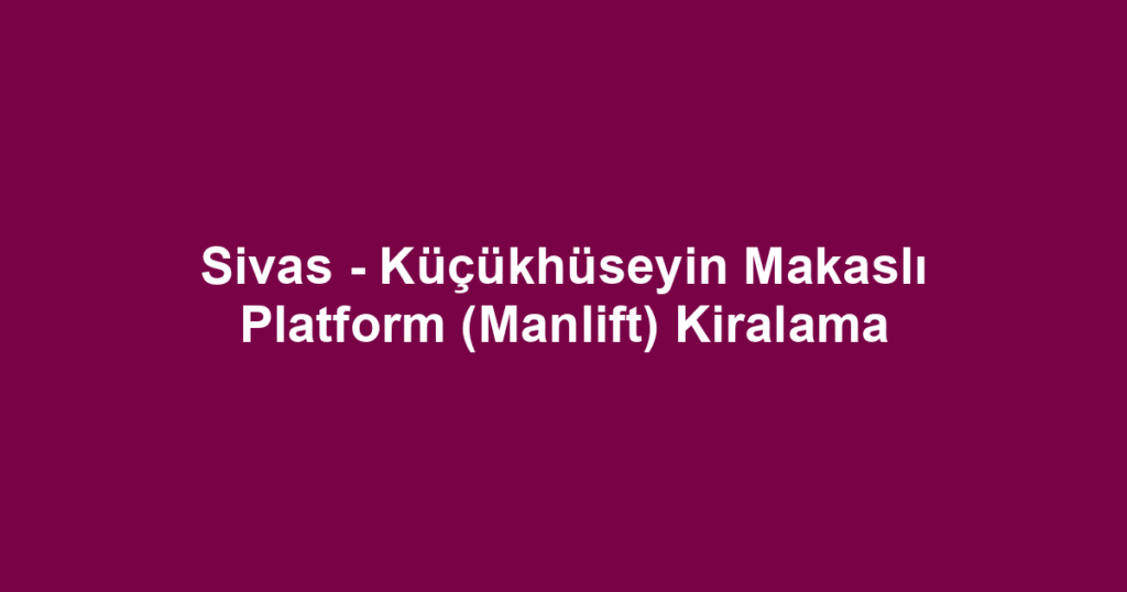 Sivas - Küçükhüseyin Makaslı Platform (Manlift) Kiralama