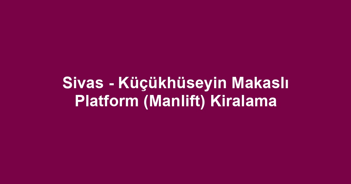 Sivas - Küçükhüseyin Makaslı Platform (Manlift) Kiralama