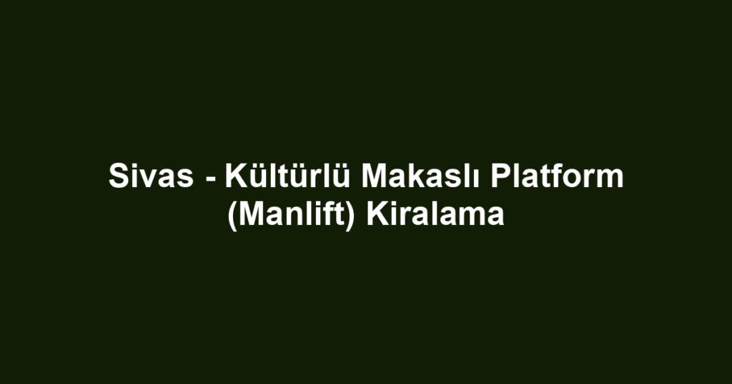 Sivas - Kültürlü Makaslı Platform (Manlift) Kiralama