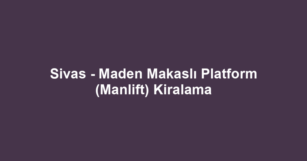 Sivas - Maden Makaslı Platform (Manlift) Kiralama