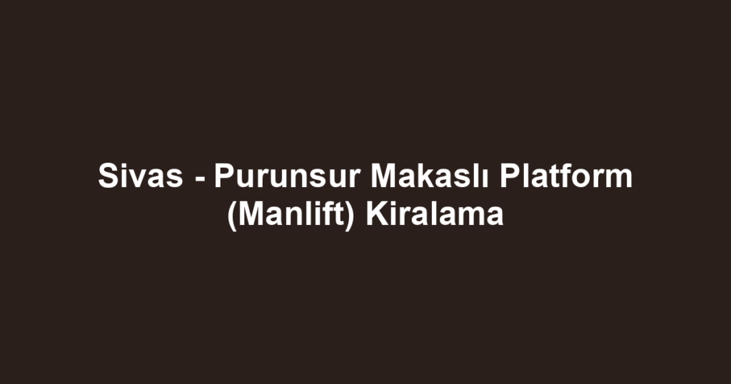 Sivas - Purunsur Makaslı Platform (Manlift) Kiralama