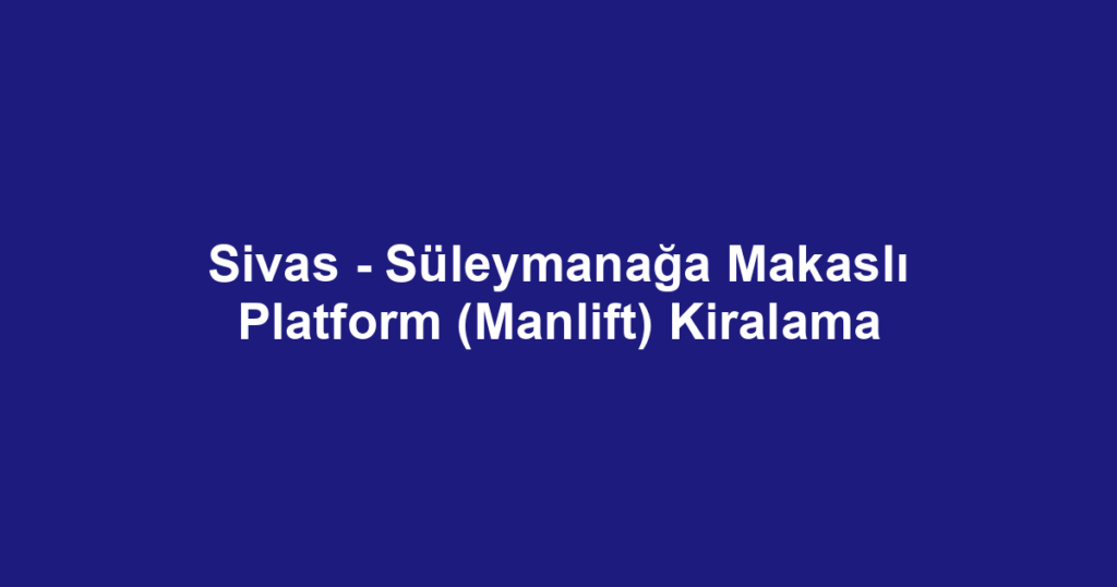 Sivas - Süleymanağa Makaslı Platform (Manlift) Kiralama