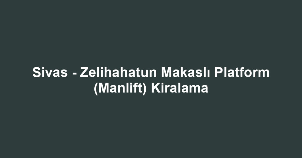 Sivas - Zelihahatun Makaslı Platform (Manlift) Kiralama