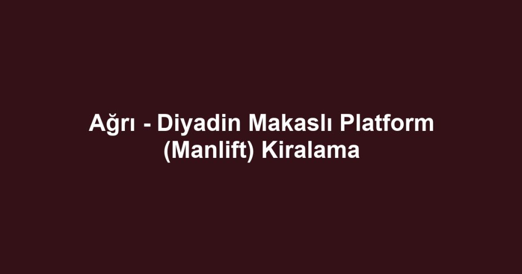 Ağrı - Diyadin Makaslı Platform (Manlift) Kiralama