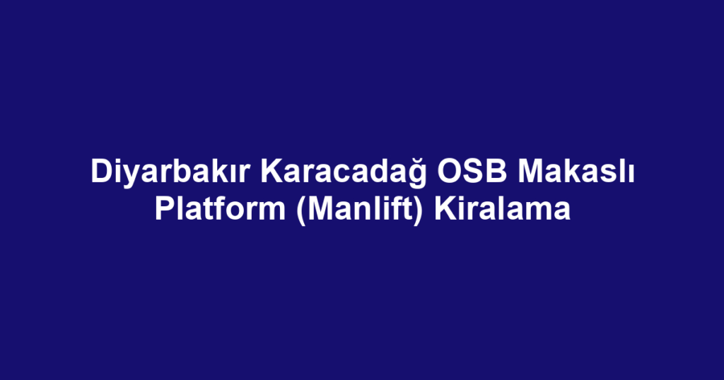 Diyarbakır Karacadağ OSB Makaslı Platform (Manlift) Kiralama