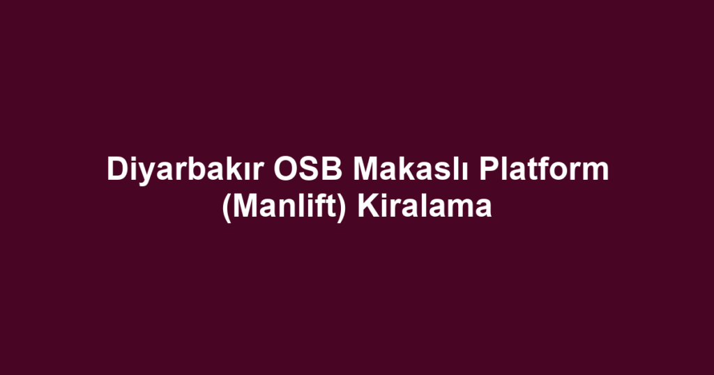 Diyarbakır OSB Makaslı Platform (Manlift) Kiralama
