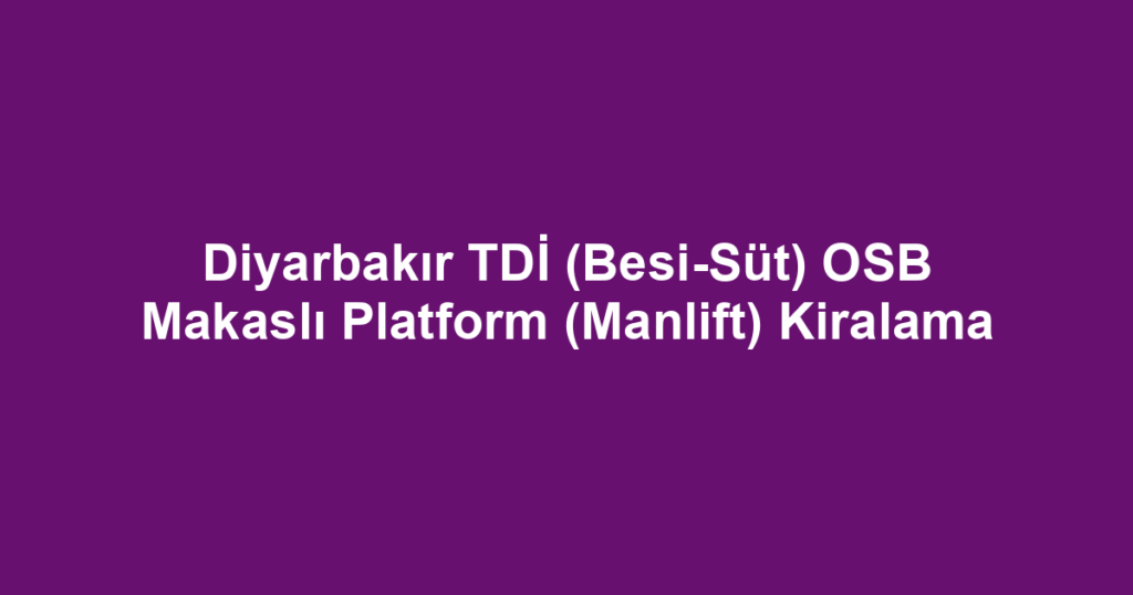 Diyarbakır TDİ (Besi-Süt) OSB Makaslı Platform (Manlift) Kiralama