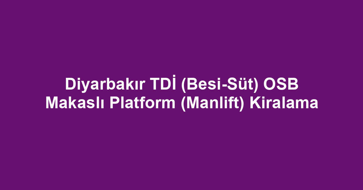 Diyarbakır TDİ (Besi-Süt) OSB Makaslı Platform (Manlift) Kiralama