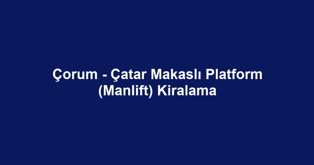 Çorum - Çatar Makaslı Platform (Manlift) Kiralama