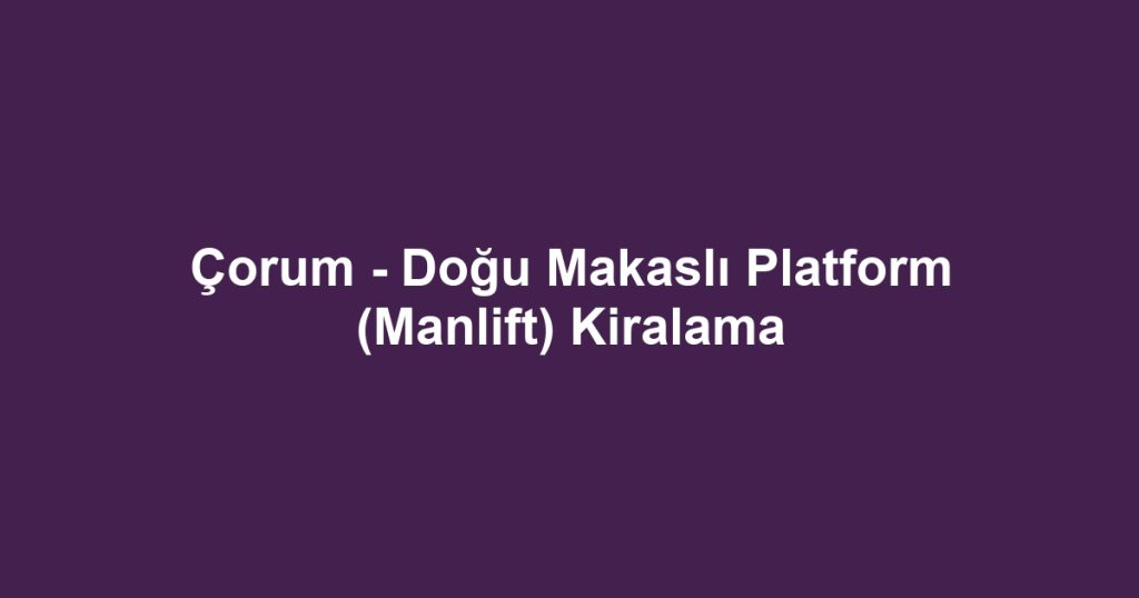 Çorum - Doğu Makaslı Platform (Manlift) Kiralama