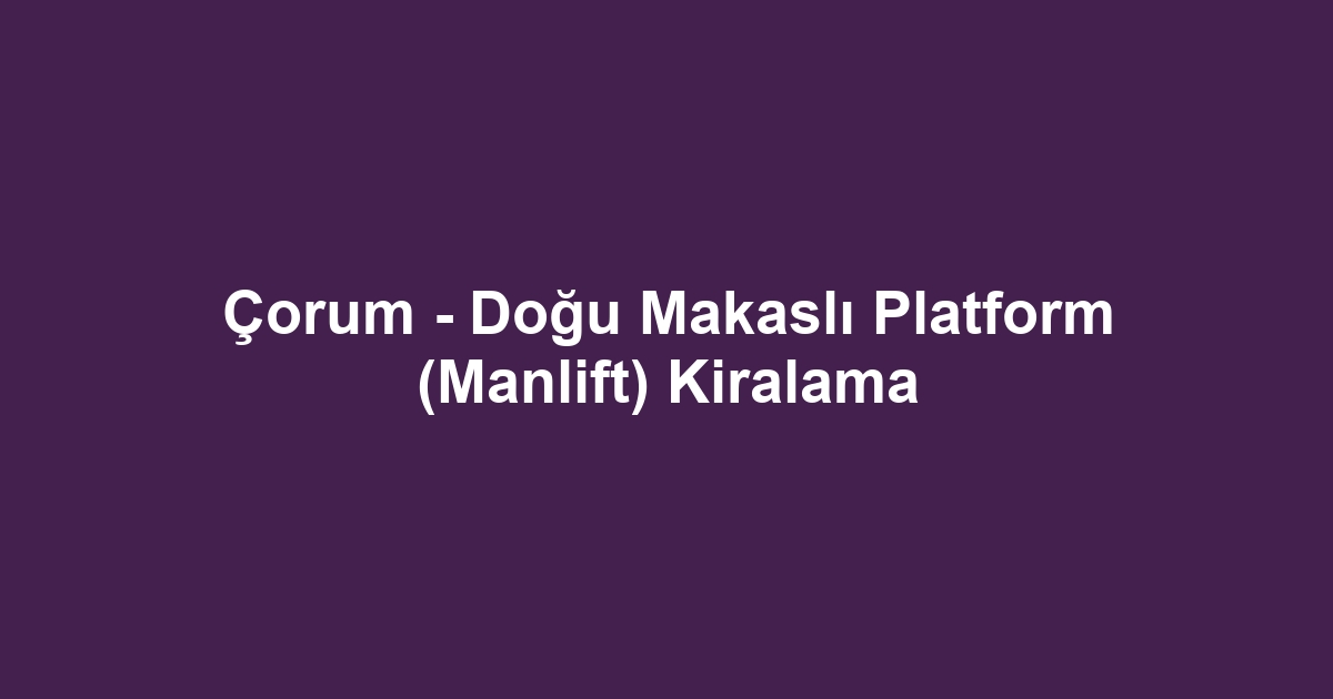 Çorum - Doğu Makaslı Platform (Manlift) Kiralama