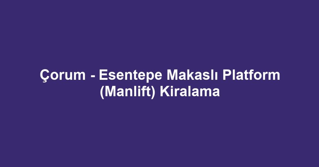 Çorum - Esentepe Makaslı Platform (Manlift) Kiralama