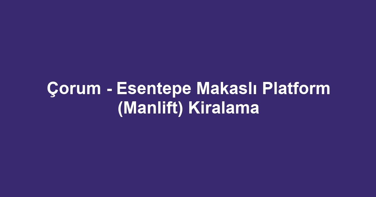 Çorum - Esentepe Makaslı Platform (Manlift) Kiralama