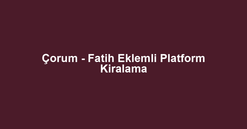 Çorum - Fatih Eklemli Platform Kiralama