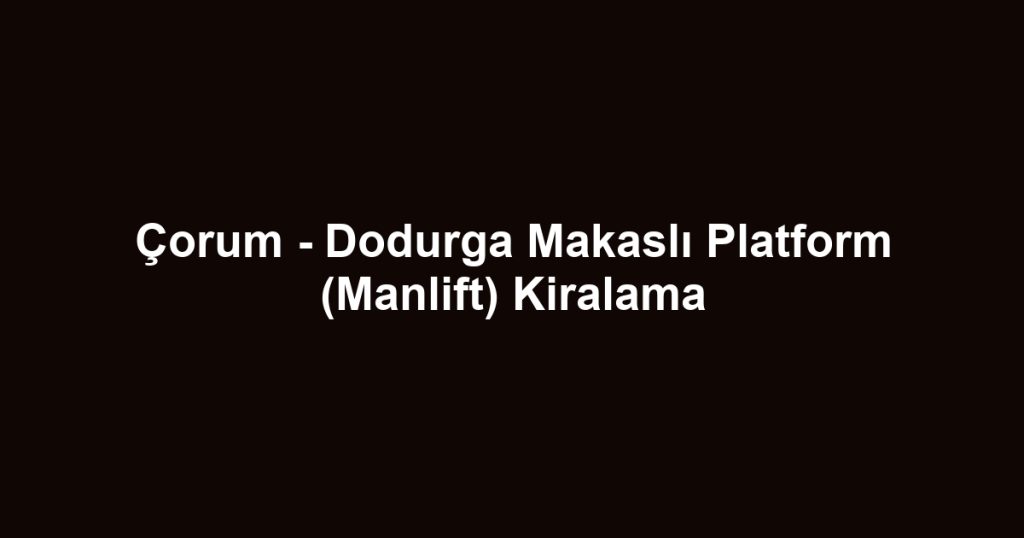 Çorum - Dodurga Makaslı Platform (Manlift) Kiralama