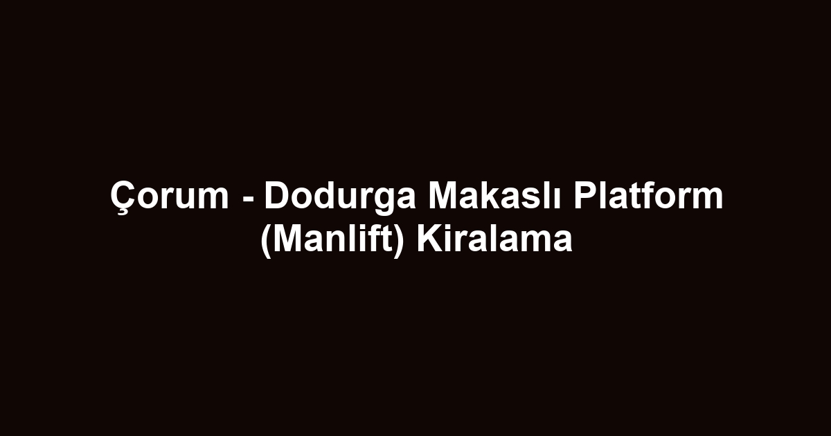 Çorum - Dodurga Makaslı Platform (Manlift) Kiralama
