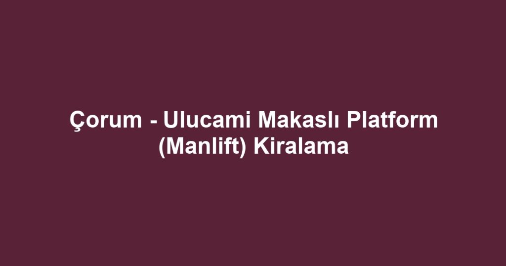Çorum - Ulucami Makaslı Platform (Manlift) Kiralama