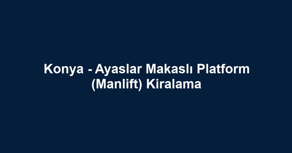 Konya - Ayaslar Makaslı Platform (Manlift) Kiralama