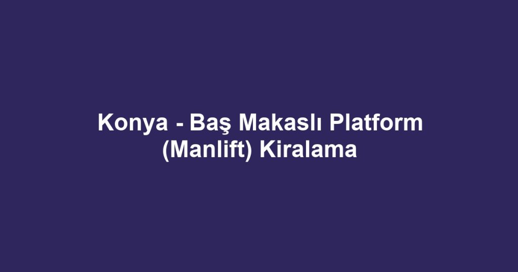 Konya - Baş Makaslı Platform (Manlift) Kiralama