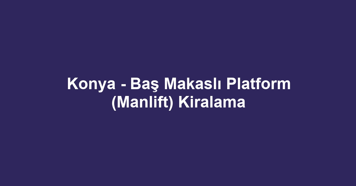 Konya - Baş Makaslı Platform (Manlift) Kiralama