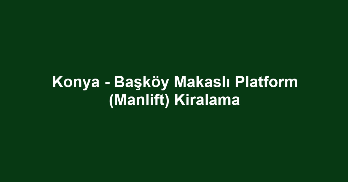 Konya - Başköy Makaslı Platform (Manlift) Kiralama