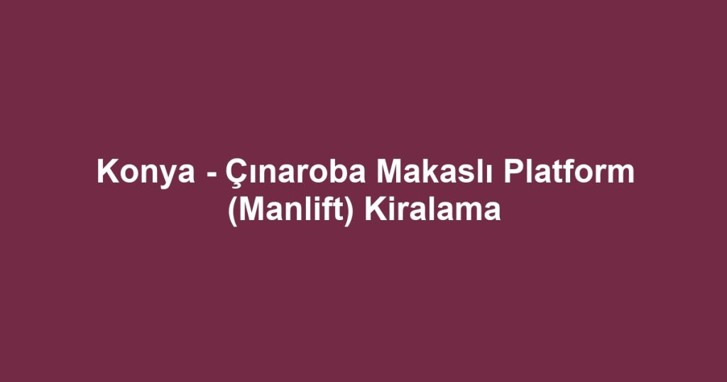 Konya - Çınaroba Makaslı Platform (Manlift) Kiralama
