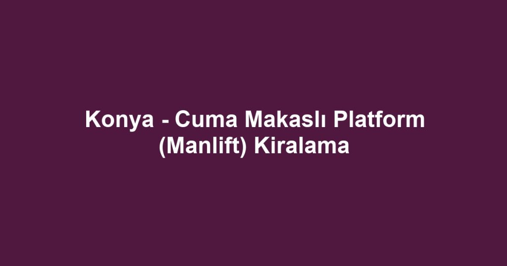 Konya - Cuma Makaslı Platform (Manlift) Kiralama
