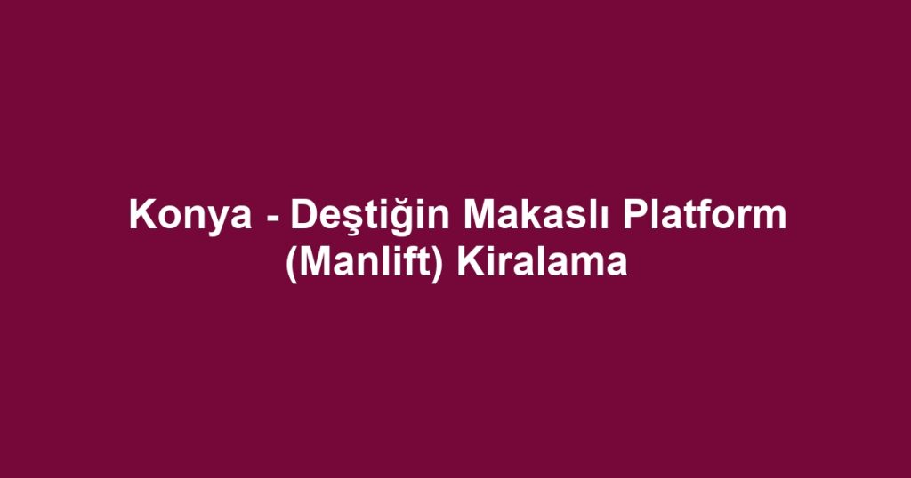 Konya - Deştiğin Makaslı Platform (Manlift) Kiralama