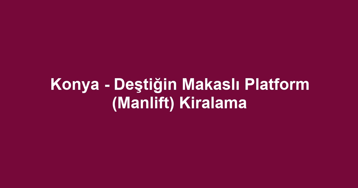 Konya - Deştiğin Makaslı Platform (Manlift) Kiralama