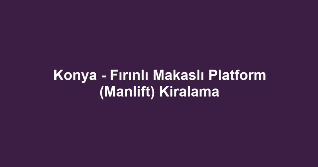 Konya - Fırınlı Makaslı Platform (Manlift) Kiralama