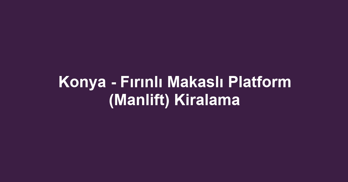 Konya - Fırınlı Makaslı Platform (Manlift) Kiralama