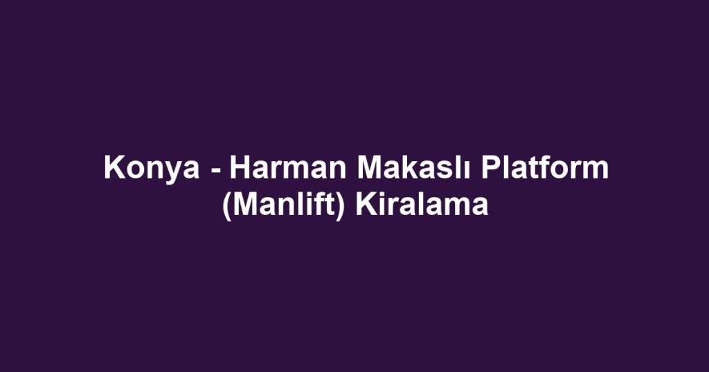 Konya - Harman Makaslı Platform (Manlift) Kiralama