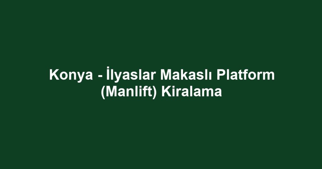 Konya - İlyaslar Makaslı Platform (Manlift) Kiralama