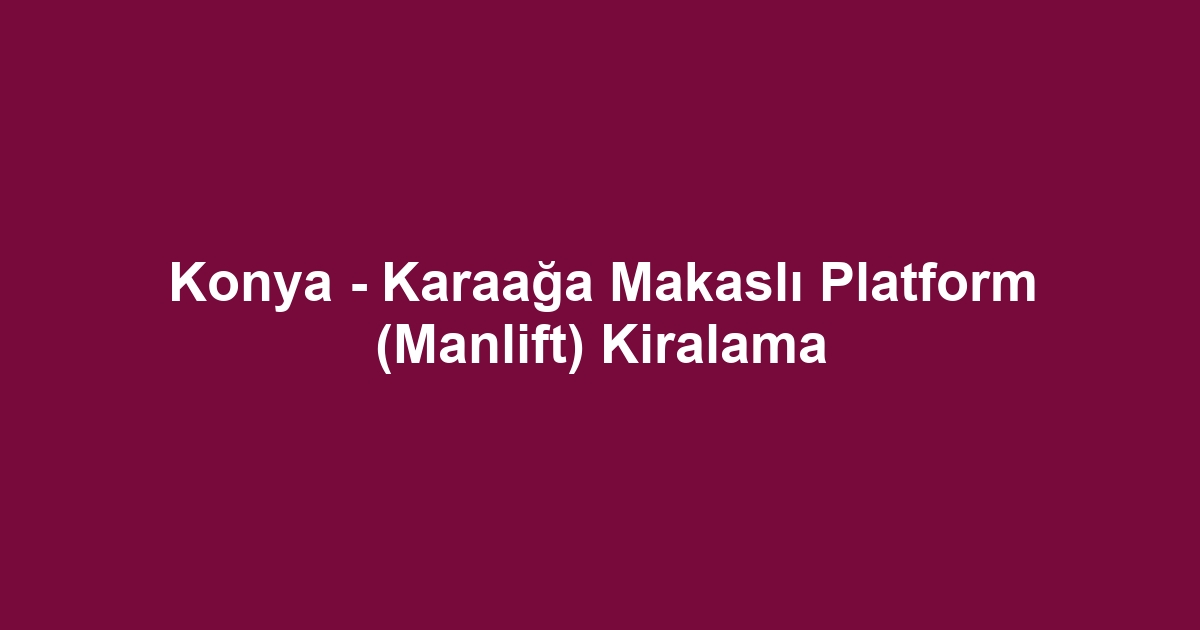Konya - Karaağa Makaslı Platform (Manlift) Kiralama
