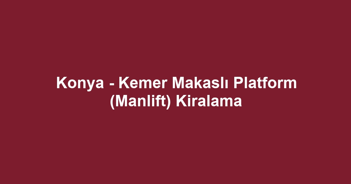 Konya - Kemer Makaslı Platform (Manlift) Kiralama