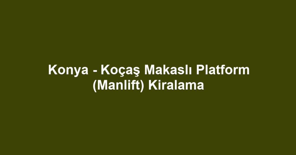 Konya - Koçaş Makaslı Platform (Manlift) Kiralama