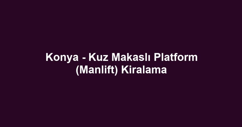 Konya - Kuz Makaslı Platform (Manlift) Kiralama