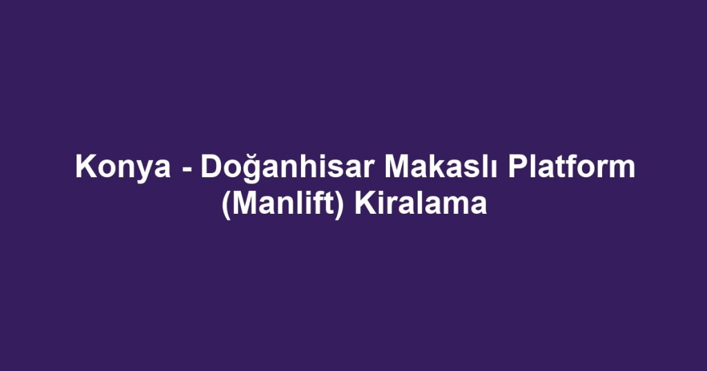 Konya - Doğanhisar Makaslı Platform (Manlift) Kiralama