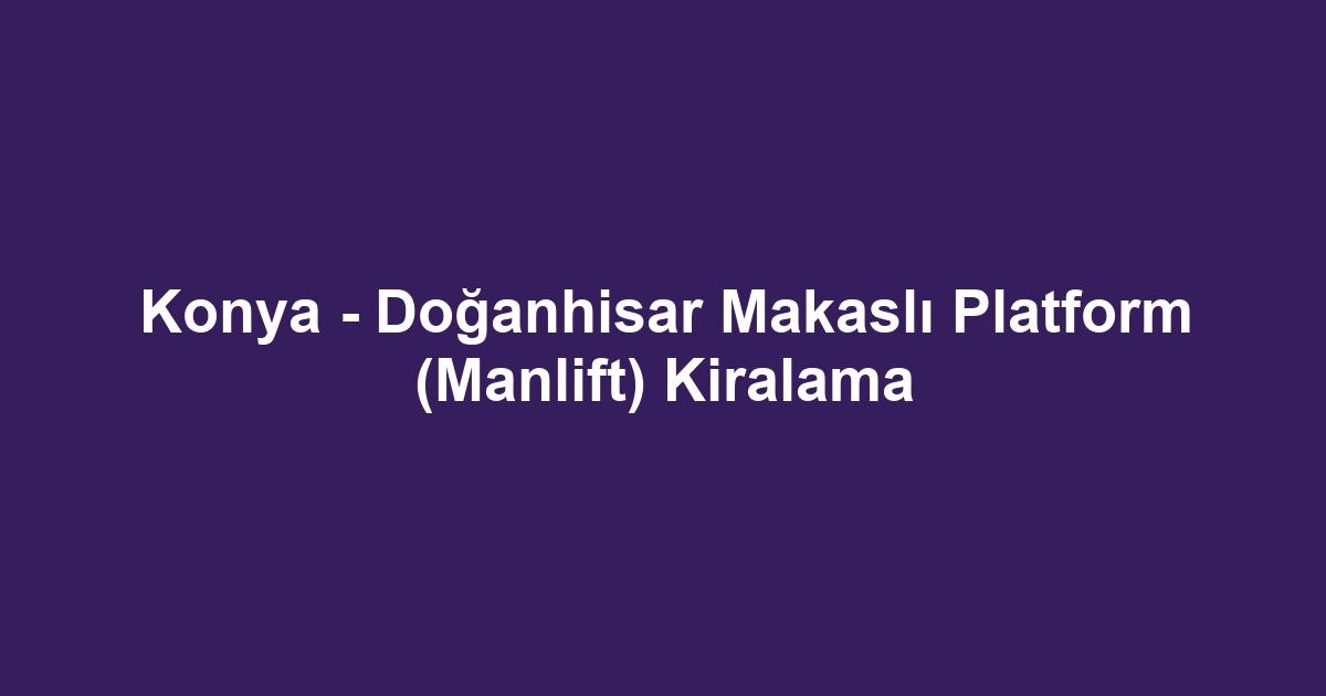Konya - Doğanhisar Makaslı Platform (Manlift) Kiralama