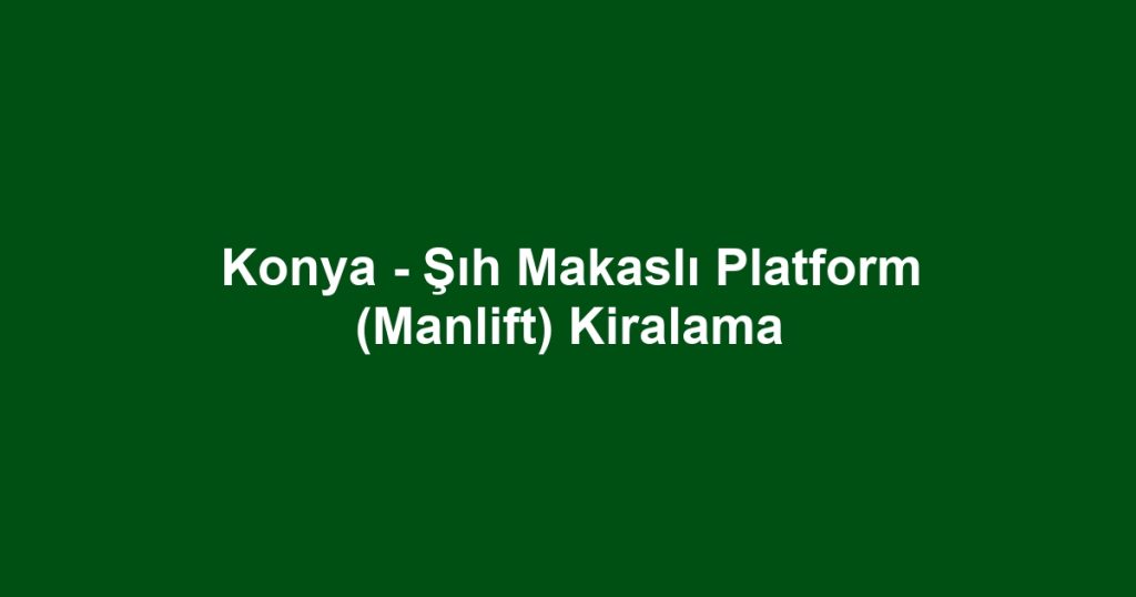 Konya - Şıh Makaslı Platform (Manlift) Kiralama