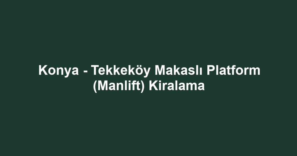 Konya - Tekkeköy Makaslı Platform (Manlift) Kiralama