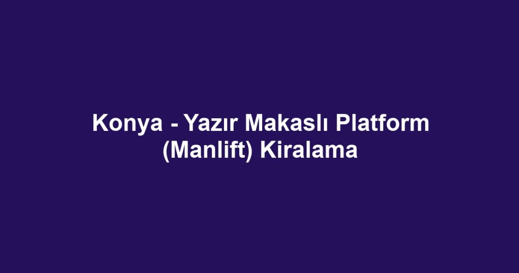 Konya - Yazır Makaslı Platform (Manlift) Kiralama