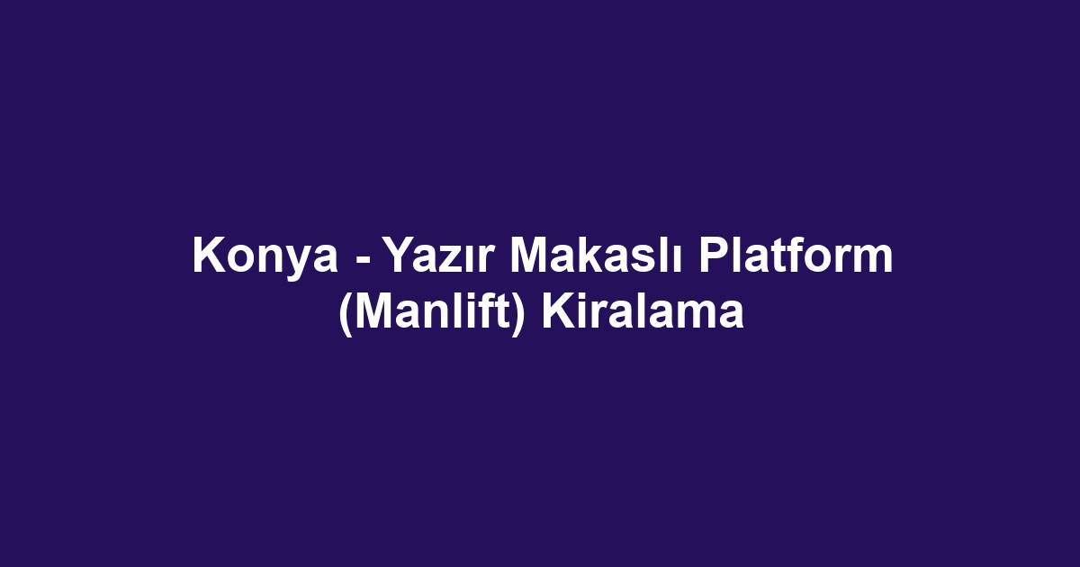 Konya - Yazır Makaslı Platform (Manlift) Kiralama