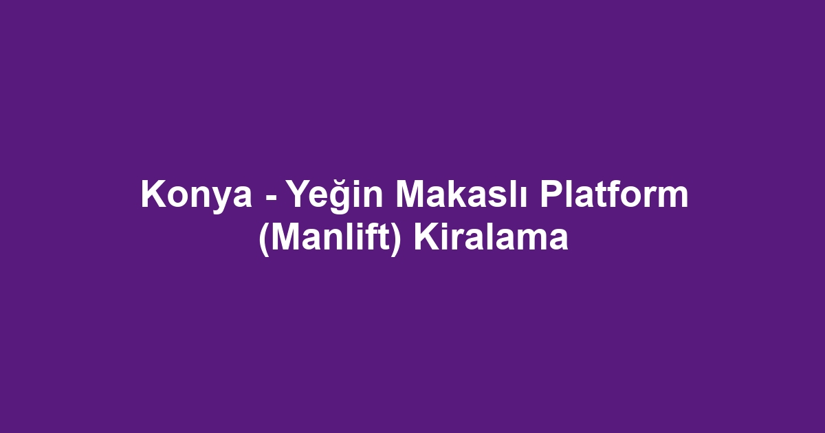 Konya - Yeğin Makaslı Platform (Manlift) Kiralama