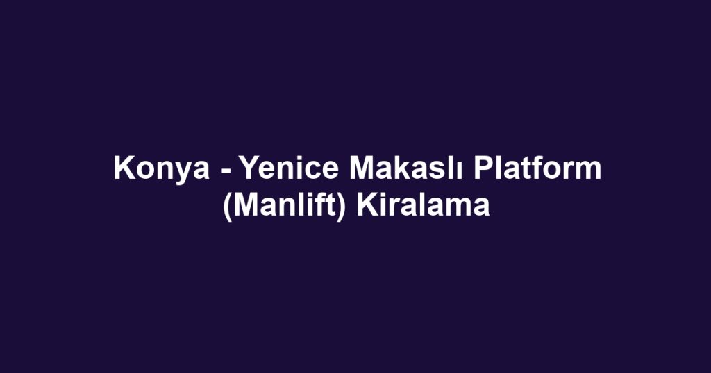 Konya - Yenice Makaslı Platform (Manlift) Kiralama