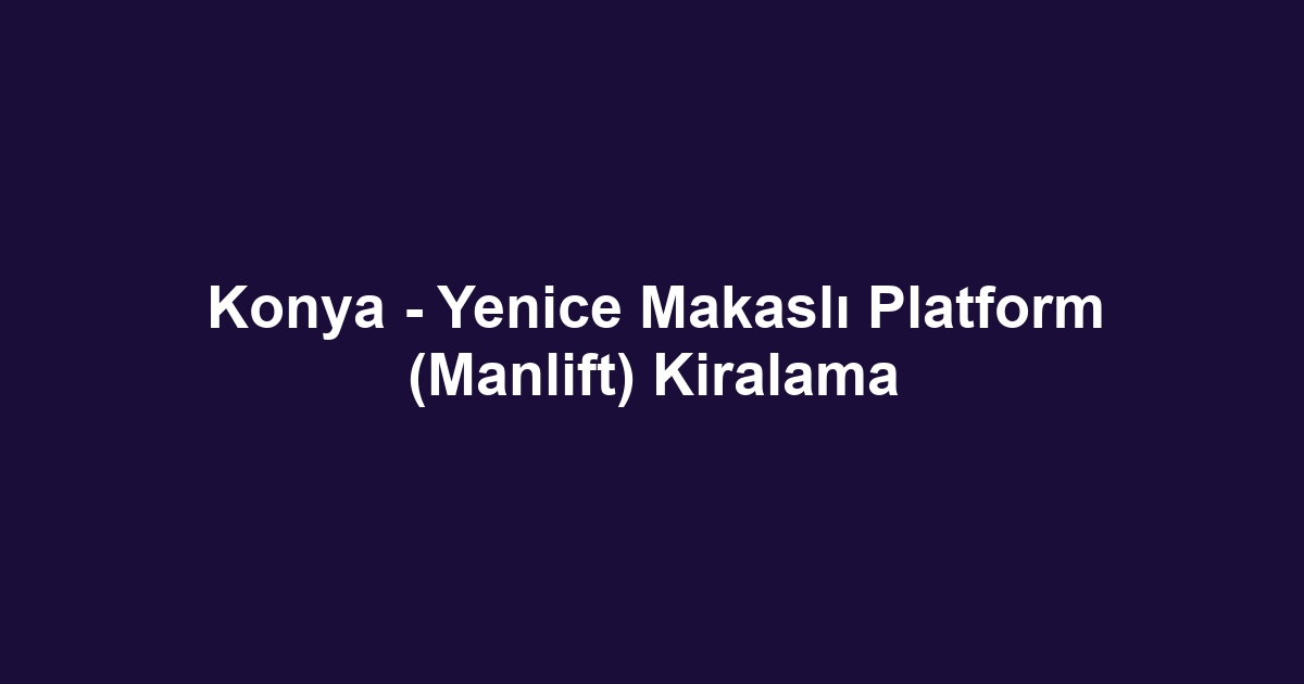 Konya - Yenice Makaslı Platform (Manlift) Kiralama