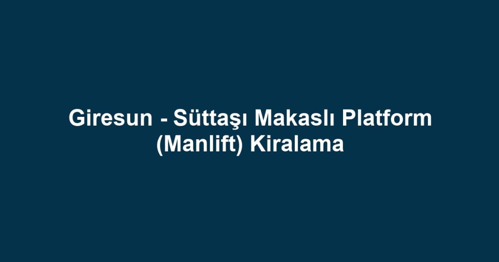 Giresun - Süttaşı Makaslı Platform (Manlift) Kiralama